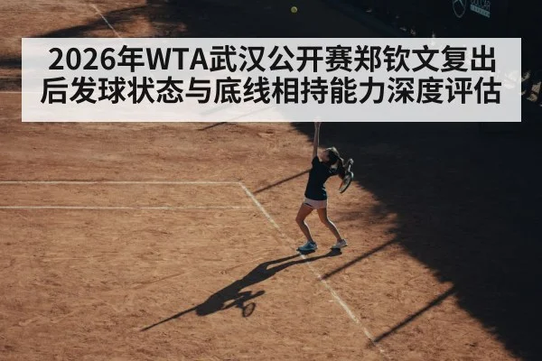 2026年WTA武汉公开赛郑钦文复出后发球状态与底线相持能力深度评估