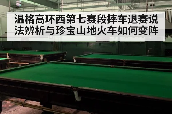 温格高环西第七赛段摔车退赛说法辨析与珍宝山地火车如何变阵
