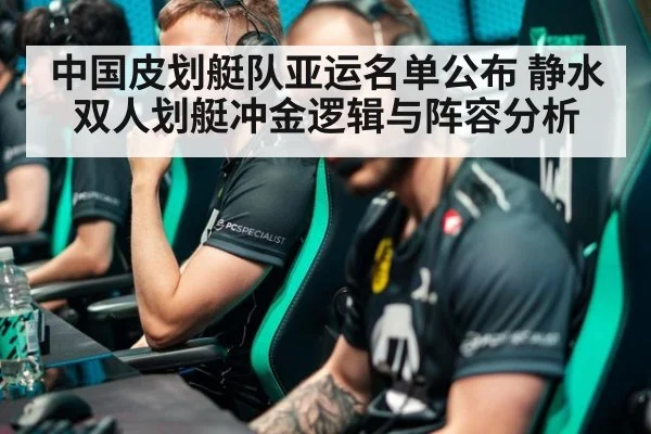 中国皮划艇队亚运名单公布 静水双人划艇冲金逻辑与阵容分析