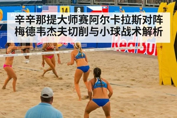 辛辛那提大师赛阿尔卡拉斯对阵梅德韦杰夫切削与小球战术解析